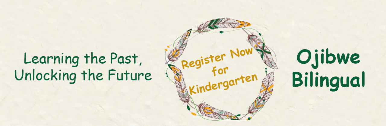 Register for Kindergarten for our Ojibwe Bilingual Program at Riverbend School (click here for details)